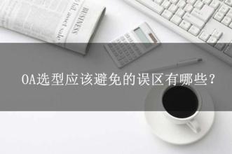 OA選型常見的15個(gè)誤區(qū)，這可能是oa產(chǎn)品實(shí)施的隱形“殺手”